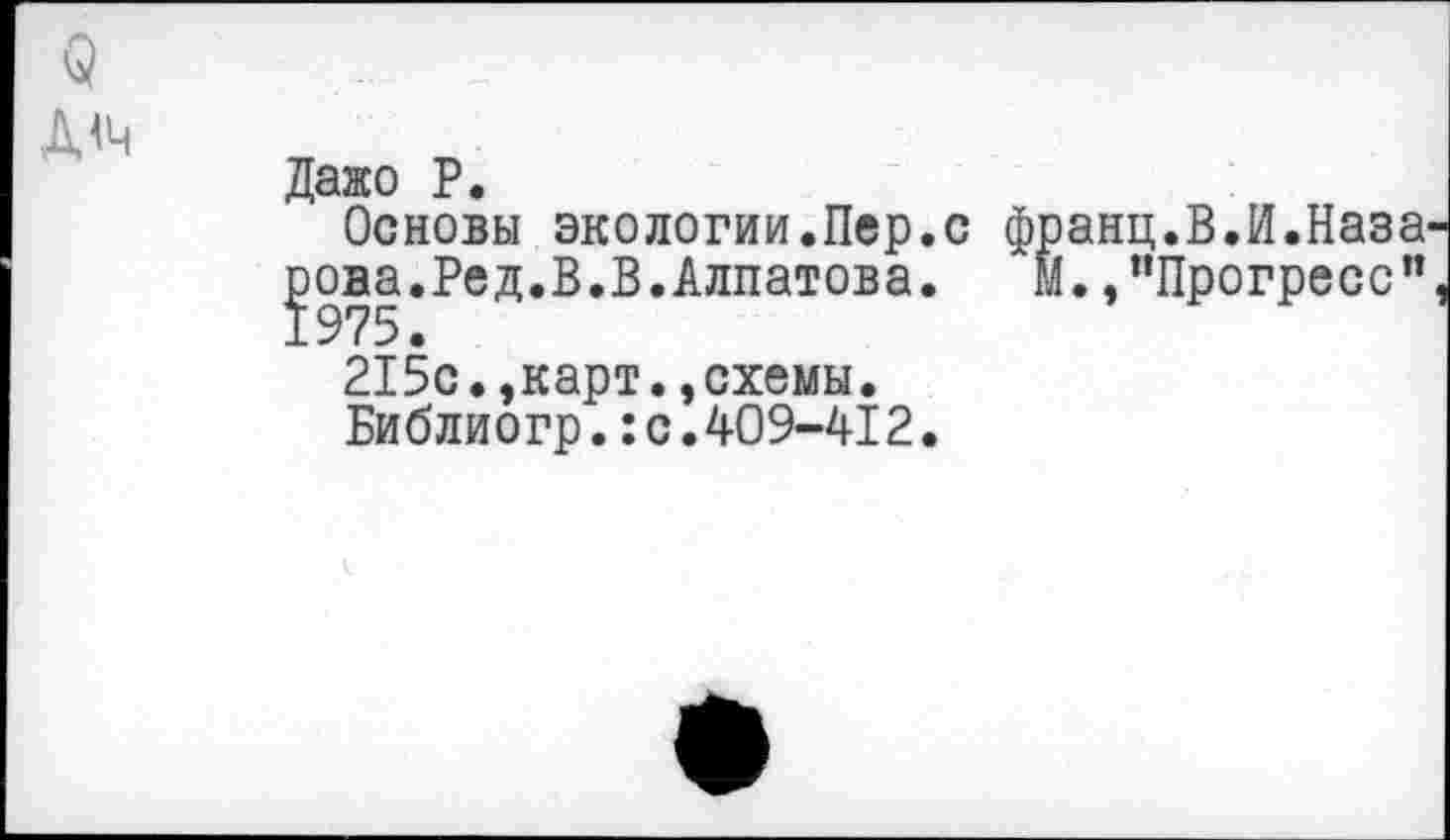 ﻿о Д<ч
Даже Р.
Основы экологии.Пер.с франц.В.И.Паза
|ова.Ред.В.В.Алпатова. Й. /’Прогресс"
215с.,карт.,схемы.
Библиогр.:с.409-412.